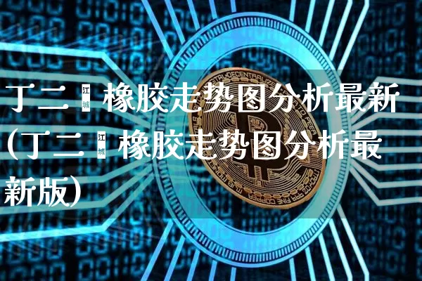 丁二烯橡胶走势图分析最新(丁二烯橡胶走势图分析最新版)_https://www.qgjzrcxxzxpt.com_郑商所_第1张