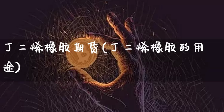 丁二烯橡胶期货(丁二烯橡胶的用途)_https://www.qgjzrcxxzxpt.com_郑商所_第1张