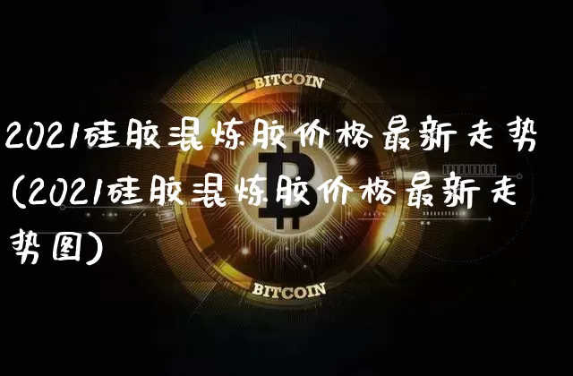 2021硅胶混炼胶价格最新走势(2021硅胶混炼胶价格最新走势图)_https://www.qgjzrcxxzxpt.com_郑商所_第1张
