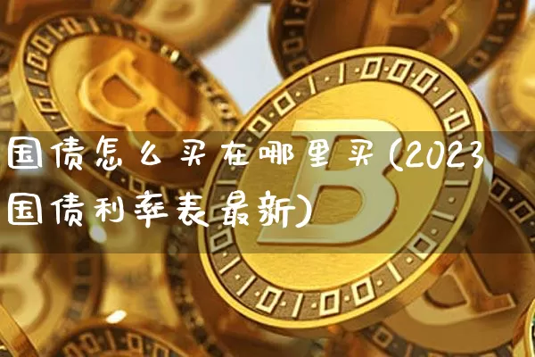 国债怎么买在哪里买(2023国债利率表最新)_https://www.qgjzrcxxzxpt.com_广期所_第1张