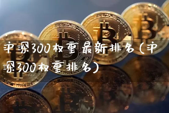 沪深300权重最新排名(沪深300权重排名)_https://www.qgjzrcxxzxpt.com_大商所_第1张
