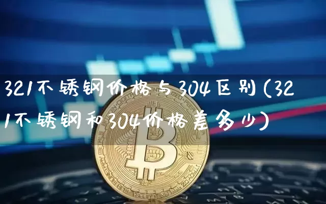 321不锈钢价格与304区别(321不锈钢和304价格差多少)_https://www.qgjzrcxxzxpt.com_郑商所_第1张