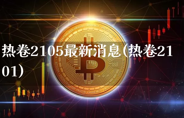 热卷2105最新消息(热卷2101)_https://www.qgjzrcxxzxpt.com_上期能源_第1张