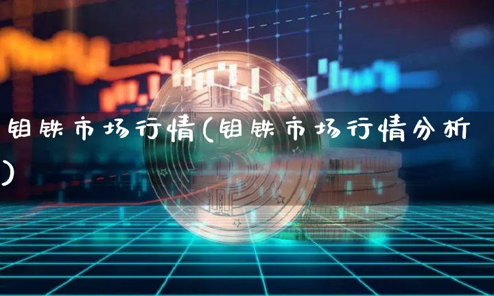 钼铁市场行情(钼铁市场行情分析)_https://www.qgjzrcxxzxpt.com_上期能源_第1张