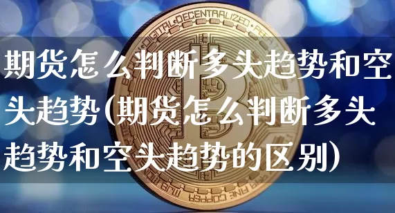 期货怎么判断多头趋势和空头趋势(期货怎么判断多头趋势和空头趋势的区别)_https://www.qgjzrcxxzxpt.com_广期所_第1张