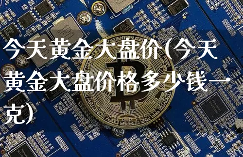 今天黄金大盘价(今天黄金大盘价格多少钱一克)_https://www.qgjzrcxxzxpt.com_大商所_第1张