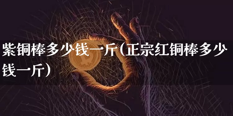 紫铜棒多少钱一斤(正宗红铜棒多少钱一斤)_https://www.qgjzrcxxzxpt.com_大商所_第1张