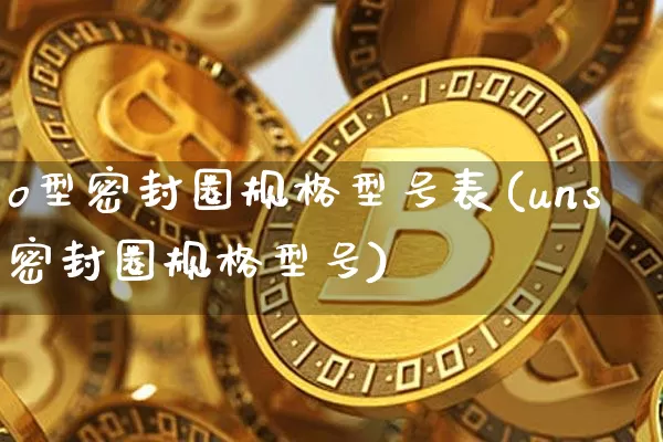 o型密封圈规格型号表(uns密封圈规格型号)_https://www.qgjzrcxxzxpt.com_郑商所_第1张