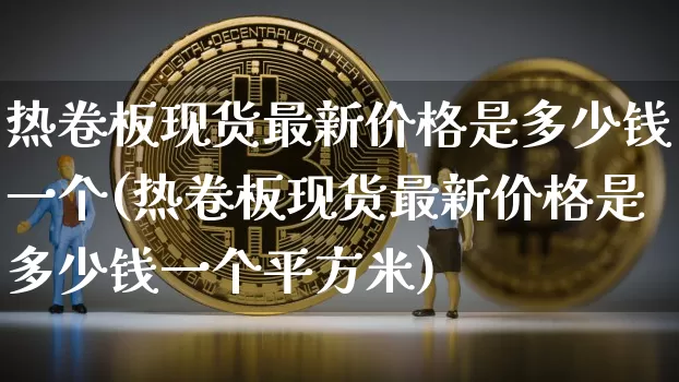 热卷板现货最新价格是多少钱一个(热卷板现货最新价格是多少钱一个平方米)_https://www.qgjzrcxxzxpt.com_上期能源_第1张