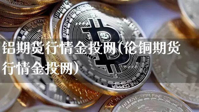 铝期货行情金投网(伦铜期货行情金投网)_https://www.qgjzrcxxzxpt.com_中金所_第1张