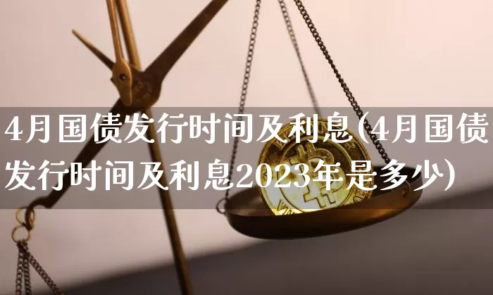 4月国债发行时间及利息(4月国债发行时间及利息2023年是多少)_https://www.qgjzrcxxzxpt.com_郑商所_第1张