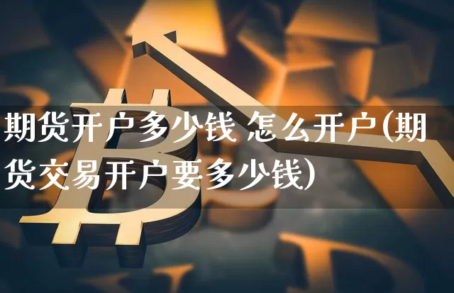 期货开户多少钱 怎么开户(期货交易开户要多少钱)_https://www.qgjzrcxxzxpt.com_中金所_第1张