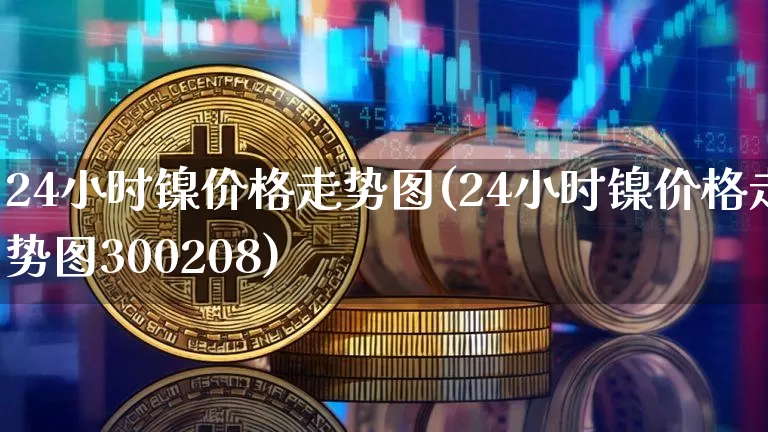 24小时镍价格走势图(24小时镍价格走势图300208)_https://www.qgjzrcxxzxpt.com_上期所_第1张