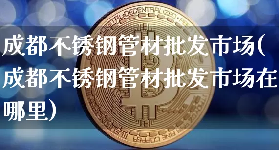 成都不锈钢管材批发市场(成都不锈钢管材批发市场在哪里)_https://www.qgjzrcxxzxpt.com_广期所_第1张