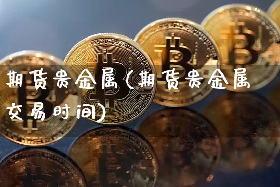 期货贵金属(期货贵金属交易时间)_https://www.qgjzrcxxzxpt.com_上期能源_第1张