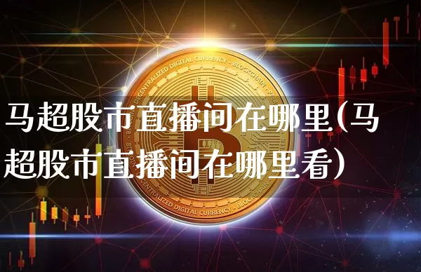马超股市直播间在哪里(马超股市直播间在哪里看)_https://www.qgjzrcxxzxpt.com_上期所_第1张