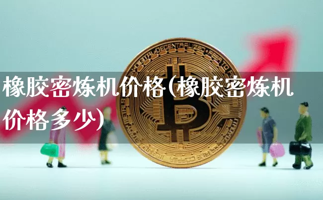 橡胶密炼机价格(橡胶密炼机价格多少)_https://www.qgjzrcxxzxpt.com_郑商所_第1张