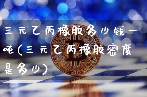 三元乙丙橡胶多少钱一吨(三元乙丙橡胶密度是多少)_https://www.qgjzrcxxzxpt.com_上期能源_第1张
