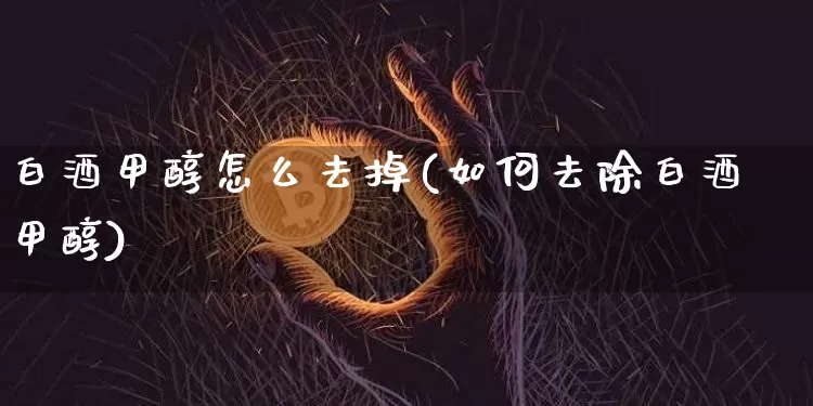 白酒甲醇怎么去掉(如何去除白酒甲醇)_https://www.qgjzrcxxzxpt.com_上期所_第1张