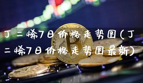 丁二烯7日价格走势图(丁二烯7日价格走势图最新)_https://www.qgjzrcxxzxpt.com_大商所_第1张