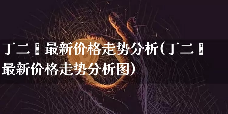 丁二烯最新价格走势分析(丁二烯最新价格走势分析图)_https://www.qgjzrcxxzxpt.com_中金所_第1张