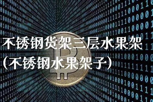 不锈钢货架三层水果架(不锈钢水果架子)_https://www.qgjzrcxxzxpt.com_上期能源_第1张