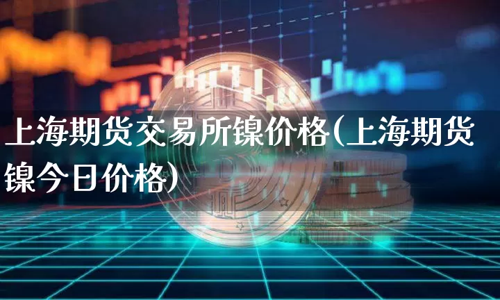 上海期货交易所镍价格(上海期货镍今日价格)_https://www.qgjzrcxxzxpt.com_大商所_第1张
