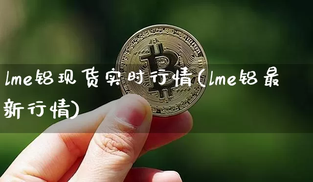 lme铝现货实时行情(lme铝最新行情)_https://www.qgjzrcxxzxpt.com_中金所_第1张