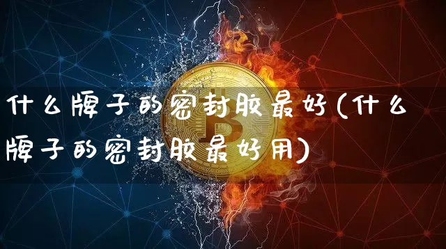 什么牌子的密封胶最好(什么牌子的密封胶最好用)_https://www.qgjzrcxxzxpt.com_上期能源_第1张