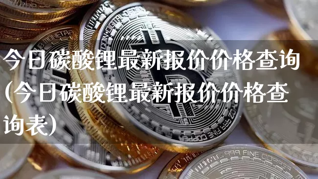 今日碳酸锂最新报价价格查询(今日碳酸锂最新报价价格查询表)_https://www.qgjzrcxxzxpt.com_大商所_第1张