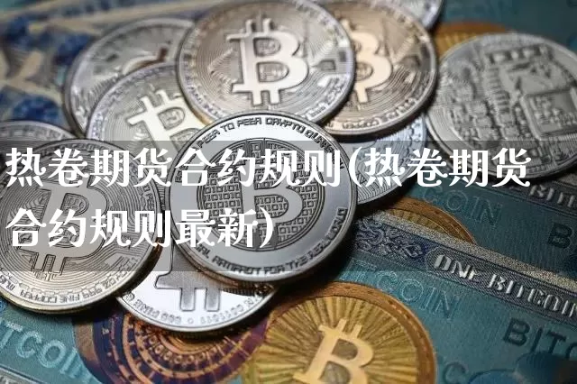 热卷期货合约规则(热卷期货合约规则最新)_https://www.qgjzrcxxzxpt.com_中金所_第1张