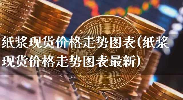 纸浆现货价格走势图表(纸浆现货价格走势图表最新)_https://www.qgjzrcxxzxpt.com_广期所_第1张