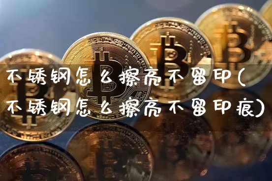不锈钢怎么擦亮不留印(不锈钢怎么擦亮不留印痕)_https://www.qgjzrcxxzxpt.com_广期所_第1张
