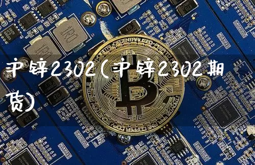 沪锌2302(沪锌2302期货)_https://www.qgjzrcxxzxpt.com_中金所_第1张