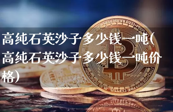 高纯石英沙子多少钱一吨(高纯石英沙子多少钱一吨价格)_https://www.qgjzrcxxzxpt.com_郑商所_第1张