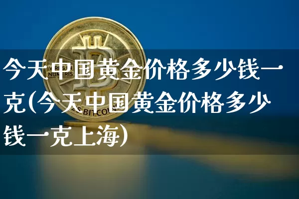 今天中国黄金价格多少钱一克(今天中国黄金价格多少钱一克上海)_https://www.qgjzrcxxzxpt.com_上期能源_第1张