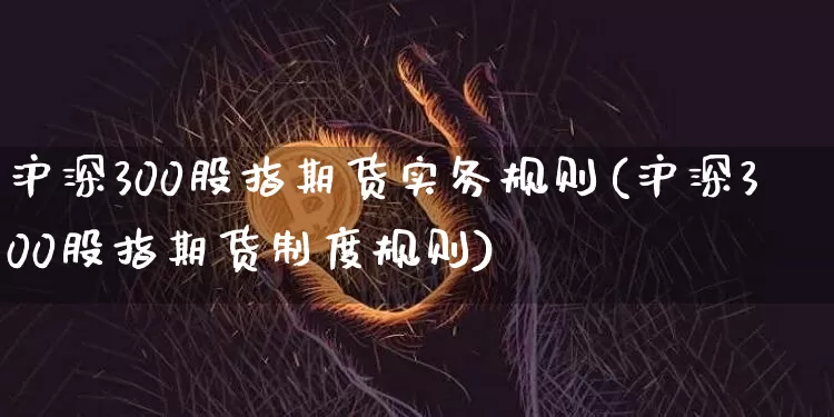沪深300股指期货实务规则(沪深300股指期货制度规则)_https://www.qgjzrcxxzxpt.com_大商所_第1张