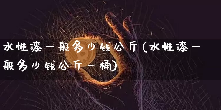 水性漆一般多少钱公斤(水性漆一般多少钱公斤一桶)_https://www.qgjzrcxxzxpt.com_上期能源_第1张