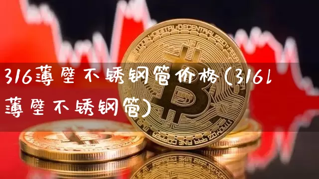 316薄壁不锈钢管价格(316l薄壁不锈钢管)_https://www.qgjzrcxxzxpt.com_广期所_第1张