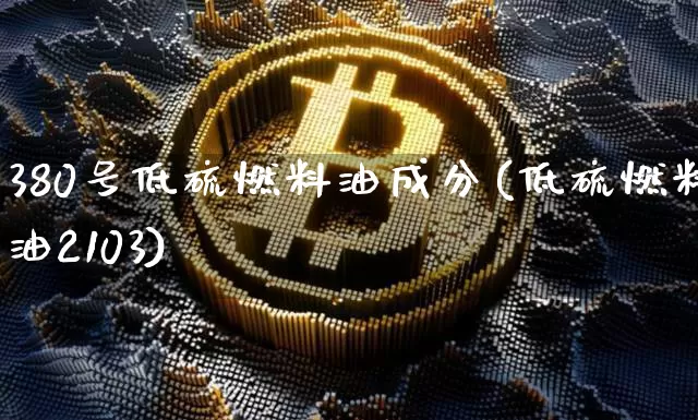 380号低硫燃料油成分(低硫燃料油2103)_https://www.qgjzrcxxzxpt.com_大商所_第1张