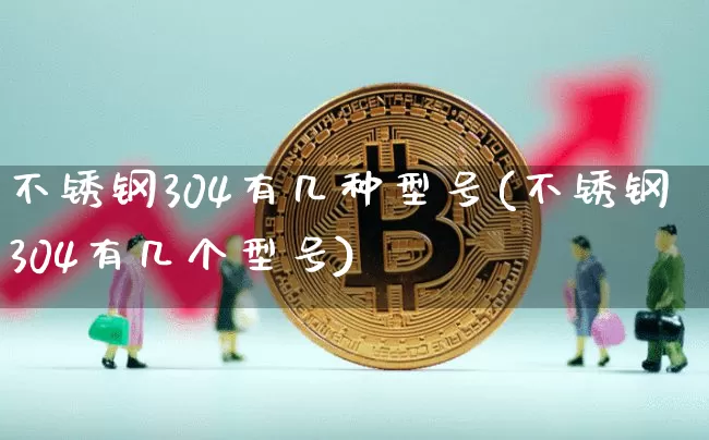 不锈钢304有几种型号(不锈钢304有几个型号)_https://www.qgjzrcxxzxpt.com_上期能源_第1张
