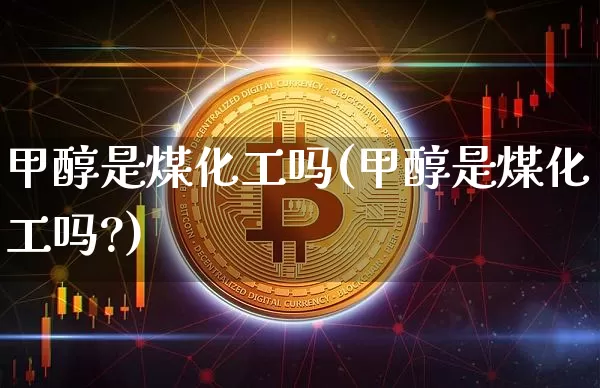 甲醇是煤化工吗(甲醇是煤化工吗?)_https://www.qgjzrcxxzxpt.com_大商所_第1张