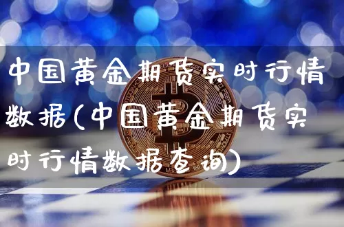 中国黄金期货实时行情数据(中国黄金期货实时行情数据查询)_https://www.qgjzrcxxzxpt.com_上期能源_第1张
