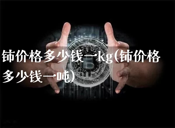 铈价格多少钱一kg(铈价格多少钱一吨)_https://www.qgjzrcxxzxpt.com_中金所_第1张