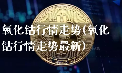 氧化钴行情走势(氧化钴行情走势最新)_https://www.qgjzrcxxzxpt.com_上期所_第1张