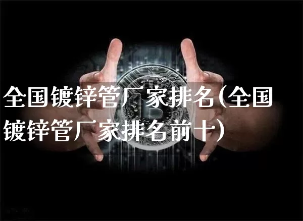 全国镀锌管厂家排名(全国镀锌管厂家排名前十)_https://www.qgjzrcxxzxpt.com_上期所_第1张