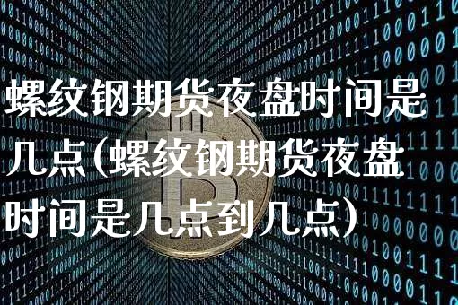 螺纹钢期货夜盘时间是几点(螺纹钢期货夜盘时间是几点到几点)_https://www.qgjzrcxxzxpt.com_广期所_第1张