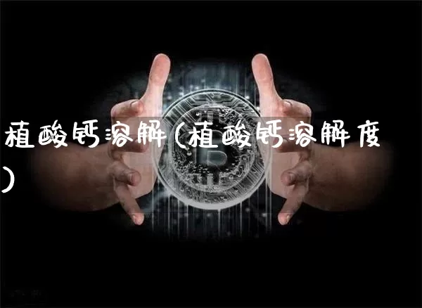 植酸钙溶解(植酸钙溶解度)_https://www.qgjzrcxxzxpt.com_中金所_第1张
