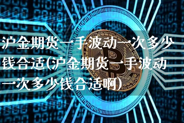 沪金期货一手波动一次多少钱合适(沪金期货一手波动一次多少钱合适啊)_https://www.qgjzrcxxzxpt.com_郑商所_第1张