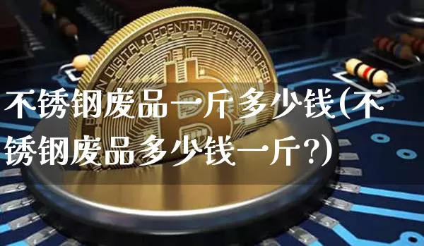 不锈钢废品一斤多少钱(不锈钢废品多少钱一斤?)_https://www.qgjzrcxxzxpt.com_广期所_第1张